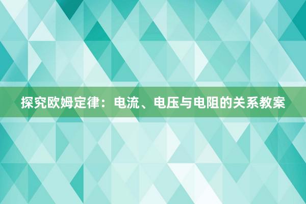 探究欧姆定律：电流、电压与电阻的关系教案