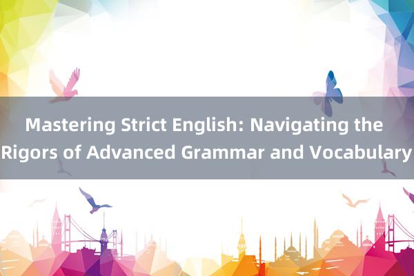 Mastering Strict English: Navigating the Rigors of Advanced Grammar and Vocabulary