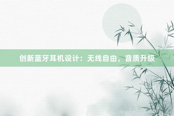 创新蓝牙耳机设计：无线自由，音质升级