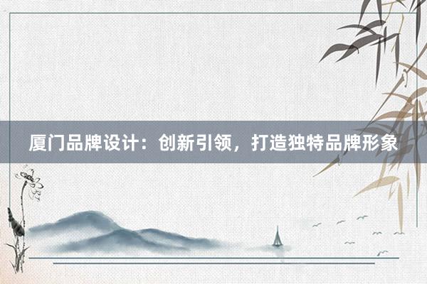 厦门品牌设计：创新引领，打造独特品牌形象