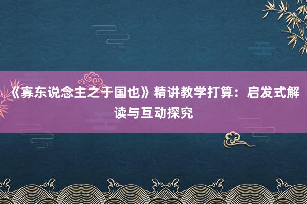 《寡东说念主之于国也》精讲教学打算：启发式解读与互动探究