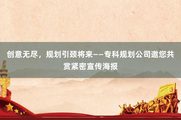 创意无尽，规划引颈将来——专科规划公司邀您共赏紧密宣传海报