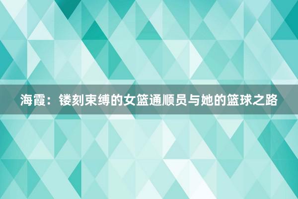 海霞：镂刻束缚的女篮通顺员与她的篮球之路