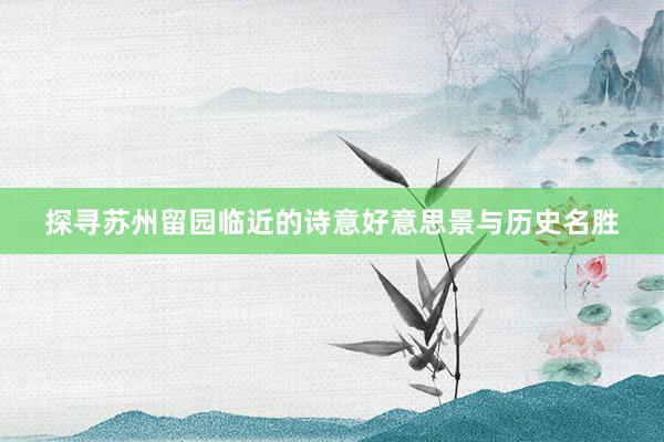 探寻苏州留园临近的诗意好意思景与历史名胜